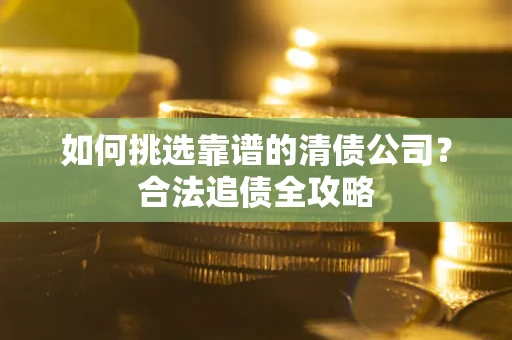 武汉如何挑选靠谱的清债公司？合法追债全攻略