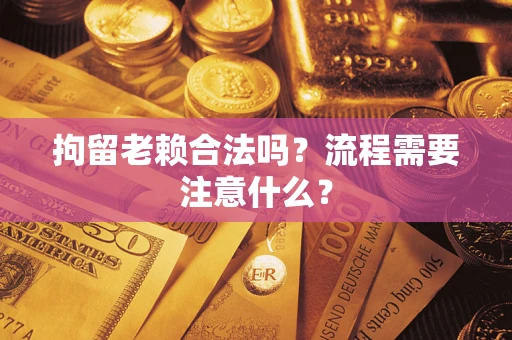 武汉拘留老赖合法吗？流程需要注意什么？