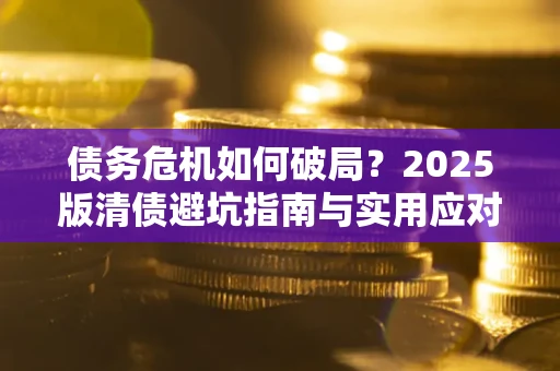 武汉债务危机如何破局？2025版清债避坑指南与实用应对策略