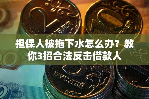 武汉担保人被拖下水怎么办？教你3招合法反击借款人