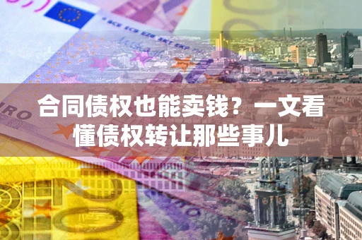 武汉合同债权也能卖钱？一文看懂债权转让那些事儿