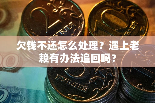 武汉欠钱不还怎么处理？遇上老赖有办法追回吗？