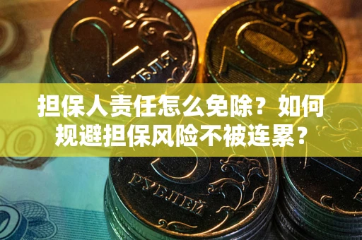 武汉担保人责任怎么免除？如何规避担保风险不被连累？