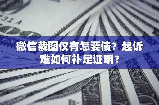 武汉微信截图仅有怎要债？起诉难如何补足证明？