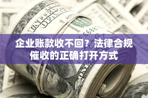 武汉企业账款收不回？法律合规催收的正确打开方式