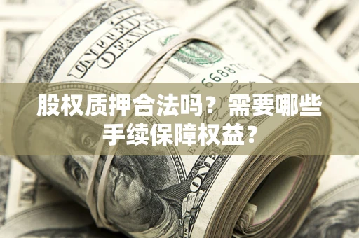 武汉股权质押合法吗？需要哪些手续保障权益？