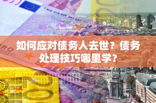武汉如何应对债务人去世？债务处理技巧哪里学？