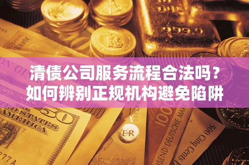 武汉清债公司服务流程合法吗？如何辨别正规机构避免陷阱？