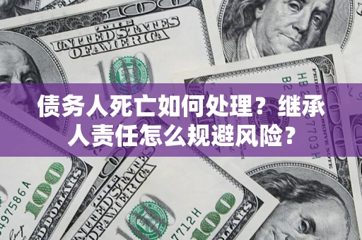 武汉债务人死亡如何处理？继承人责任怎么规避风险？