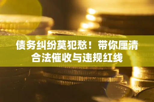 武汉债务纠纷莫犯愁！带你厘清合法催收与违规红线