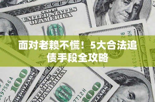 武汉面对老赖不慌！5大合法追债手段全攻略