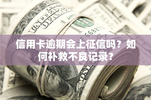 武汉信用卡逾期会上征信吗？如何补救不良记录？