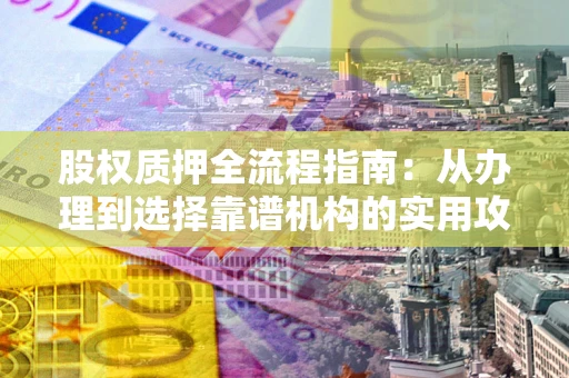 武汉股权质押全流程指南：从办理到选择靠谱机构的实用攻略