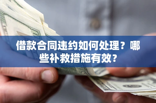 武汉借款合同违约如何处理？哪些补救措施有效？