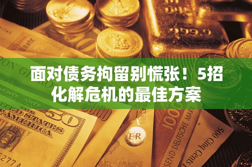 武汉面对债务拘留别慌张！5招化解危机的最佳方案