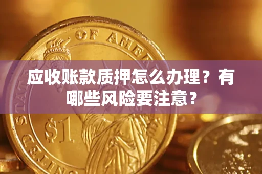 武汉应收账款质押怎么办理？有哪些风险要注意？