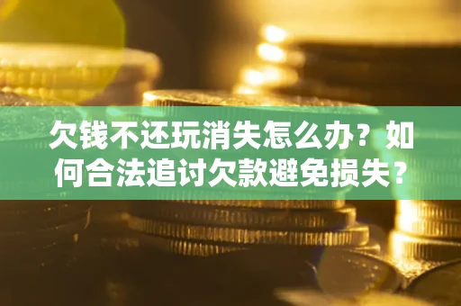 武汉欠钱不还玩消失怎么办？如何合法追讨欠款避免损失？