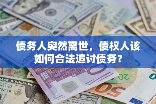 武汉债务人突然离世，债权人该如何合法追讨债务？