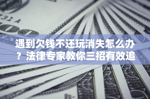 武汉遇到欠钱不还玩消失怎么办？法律专家教你三招有效追债！