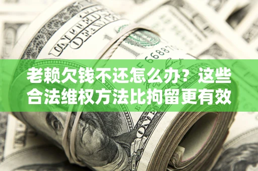 武汉老赖欠钱不还怎么办？这些合法维权方法比拘留更有效
