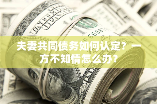 武汉夫妻共同债务如何认定？一方不知情怎么办？