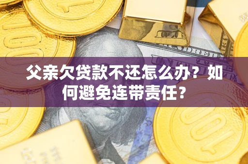 武汉父亲欠贷款不还怎么办？如何避免连带责任？