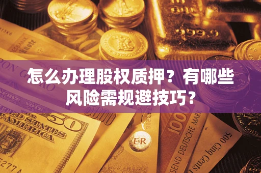 武汉怎么办理股权质押？有哪些风险需规避技巧？