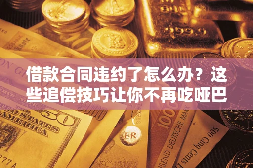 武汉借款合同违约了怎么办？这些追偿技巧让你不再吃哑巴亏