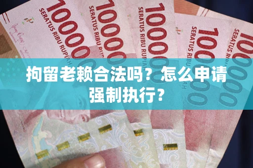 武汉拘留老赖合法吗？怎么申请强制执行？
