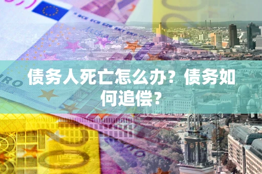武汉债务人死亡怎么办？债务如何追偿？