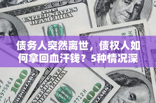 武汉债务人突然离世，债权人如何拿回血汗钱？5种情况深度解析