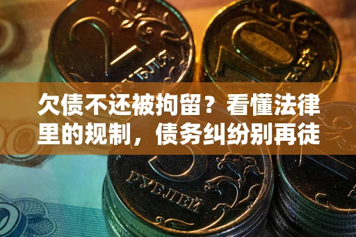 武汉欠债不还被拘留？看懂法律里的规制，债务纠纷别再徒劳奔波