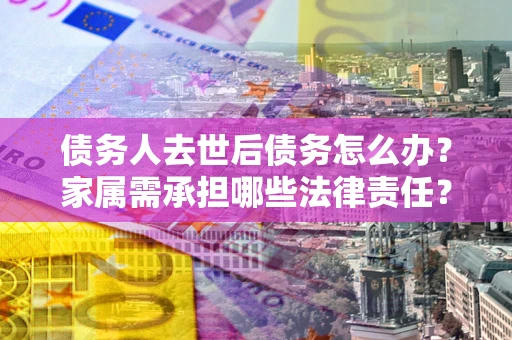 武汉债务人去世后债务怎么办？家属需承担哪些法律责任？