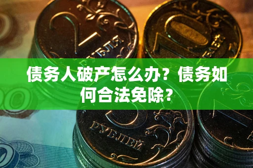 武汉债务人破产怎么办？债务如何合法免除？