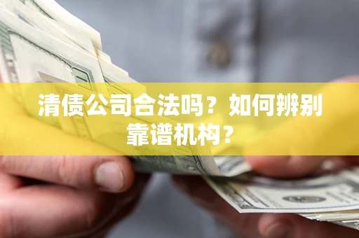 武汉清债公司合法吗?如何辨别靠谱机构? 武汉清债公司合法吗?如何辨别靠谱机构?