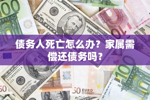 武汉债务人死亡怎么办？家属需偿还债务吗？