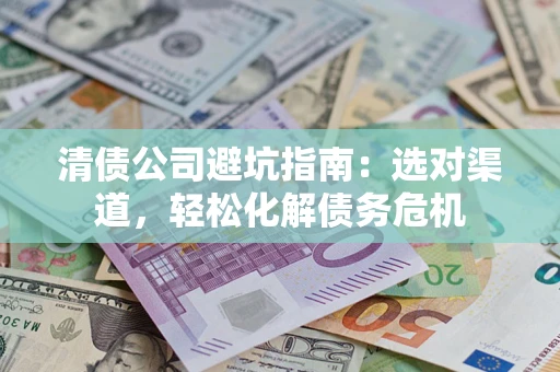 武汉清债公司避坑指南：选对渠道，轻松化解债务危机