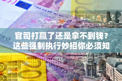 武汉官司打赢了还是拿不到钱？这些强制执行妙招你必须知道