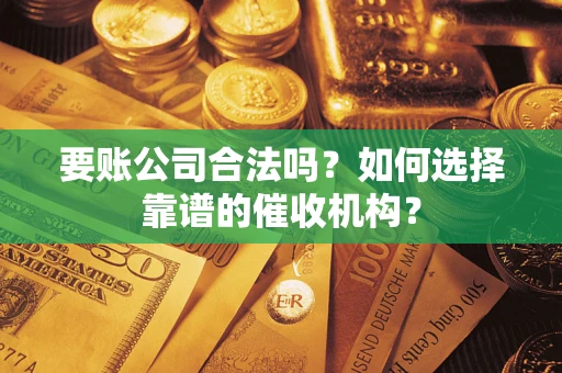 武汉要账公司合法吗？如何选择靠谱的催收机构？