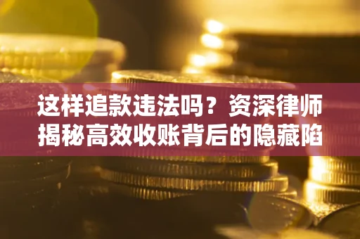 武汉这样追款违法吗？资深律师揭秘高效收账背后的隐藏陷阱