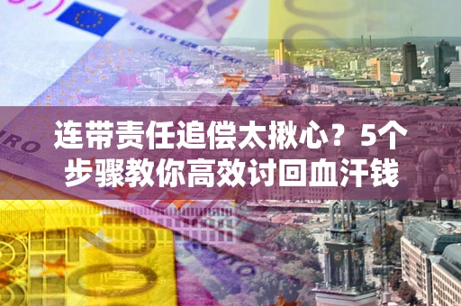 武汉连带责任追偿太揪心？5个步骤教你高效讨回血汗钱