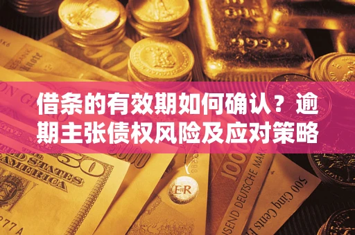 武汉借条的有效期如何确认？逾期主张债权风险及应对策略？