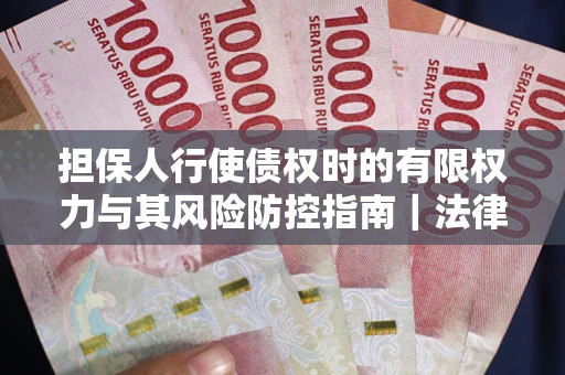 武汉担保人行使债权时的有限权力与其风险防控指南｜法律实务解析