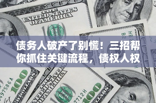 武汉债务人破产了别慌！三招帮你抓住关键流程，债权人权益不再缩水