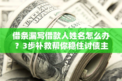武汉借条漏写借款人姓名怎么办？3步补救帮你稳住讨债主动权