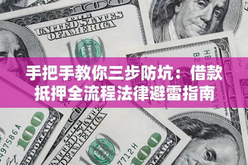 武汉手把手教你三步防坑：借款抵押全流程法律避雷指南