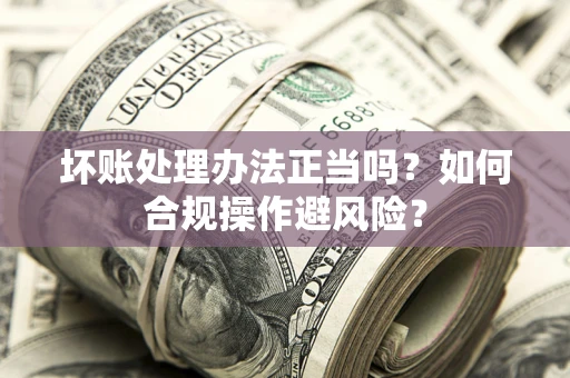 武汉坏账处理办法正当吗？如何合规操作避风险？