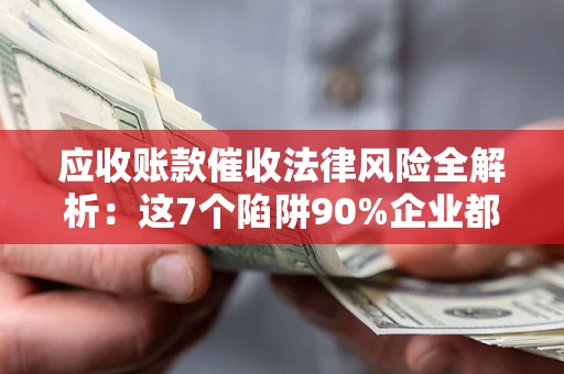 武汉应收账款催收法律风险全解析：这7个陷阱90%企业都踩过（含合规应对指南）