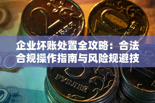 武汉企业坏账处置全攻略：合法合规操作指南与风险规避技巧解析