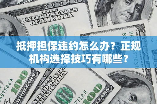 武汉抵押担保违约怎么办？正规机构选择技巧有哪些？
